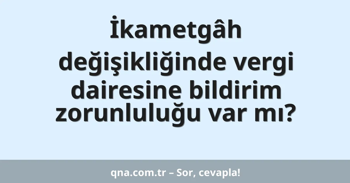 İkametgâh değişikliğinde vergi dairesine bildirim zorunluluğu var mı?