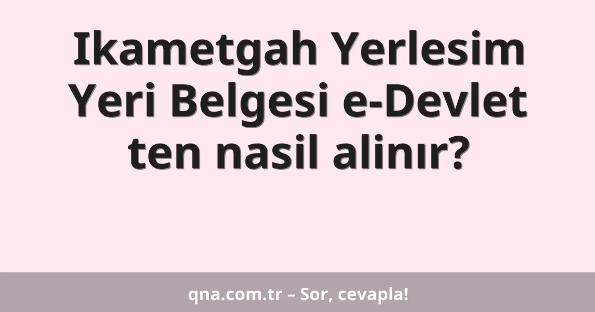 Ikametgah Yerlesim Yeri Belgesi e-Devlet ten nasil alinır?