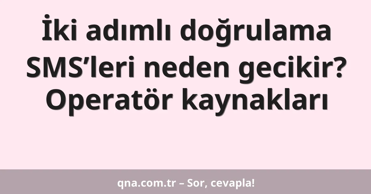 İki adımlı doğrulama SMS’leri neden gecikir? Operatör kaynakları