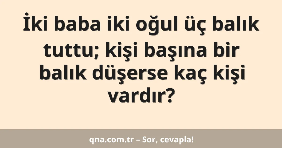 İki baba iki oğul üç balık tuttu; kişi başına bir balık düşerse kaç kişi vardır?