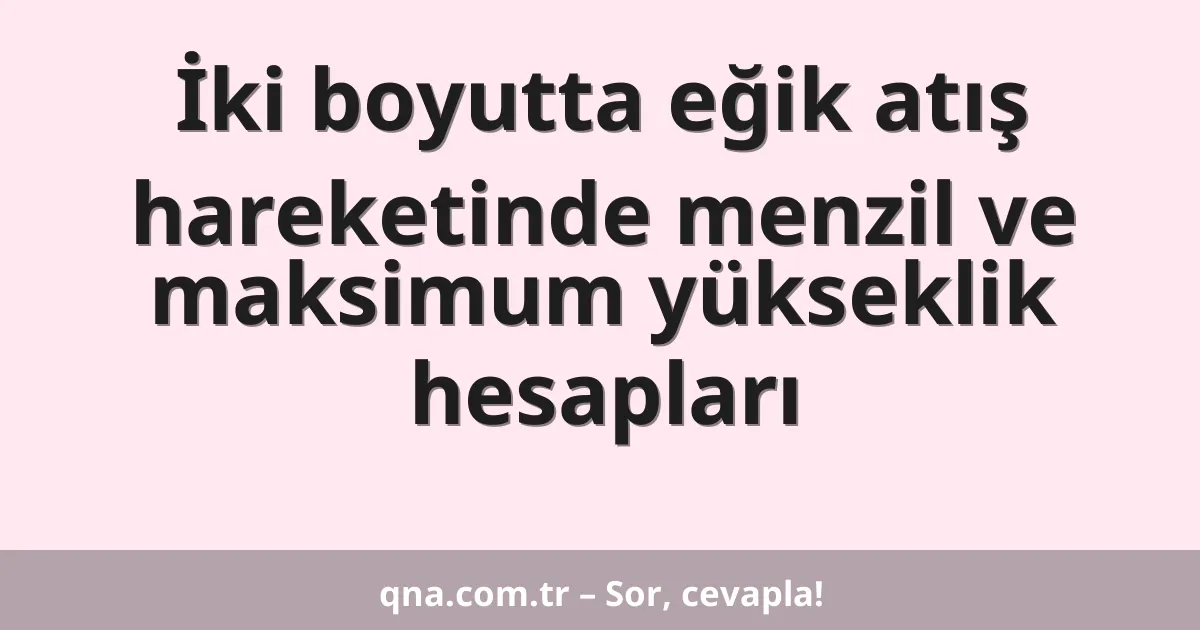 İki boyutta eğik atış hareketinde menzil ve maksimum yükseklik hesapları