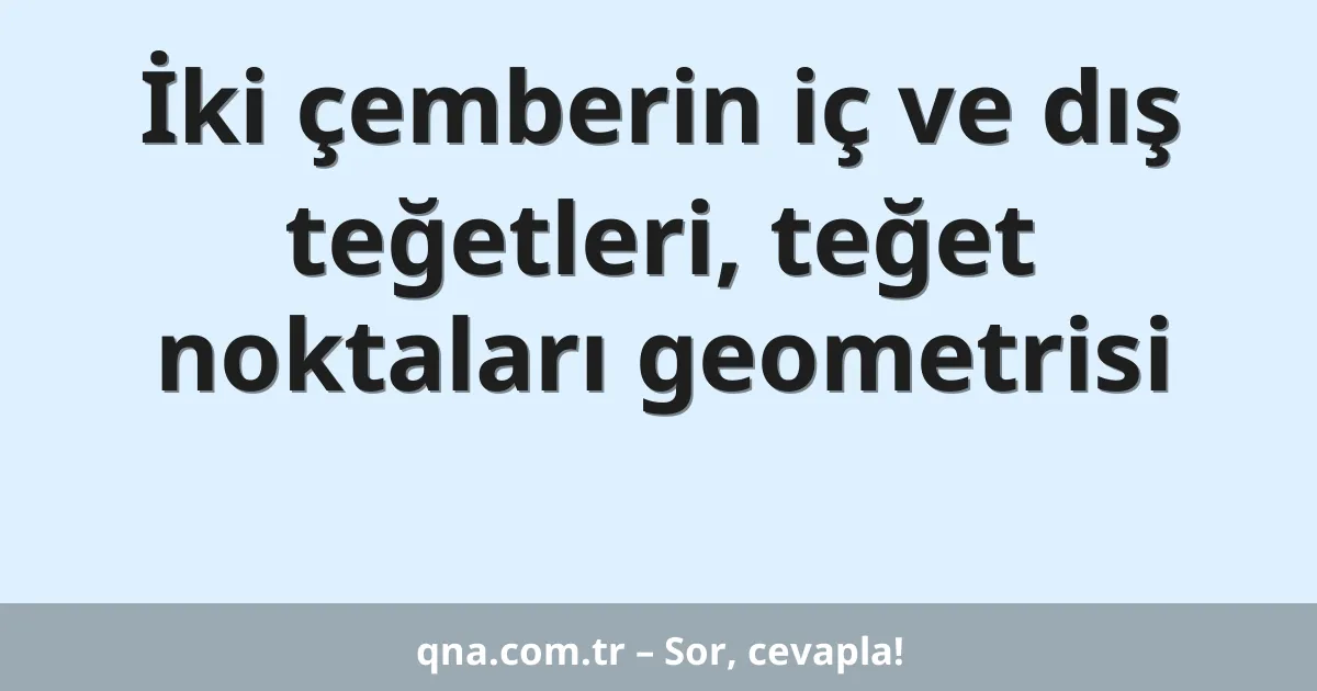 İki çemberin iç ve dış teğetleri, teğet noktaları geometrisi