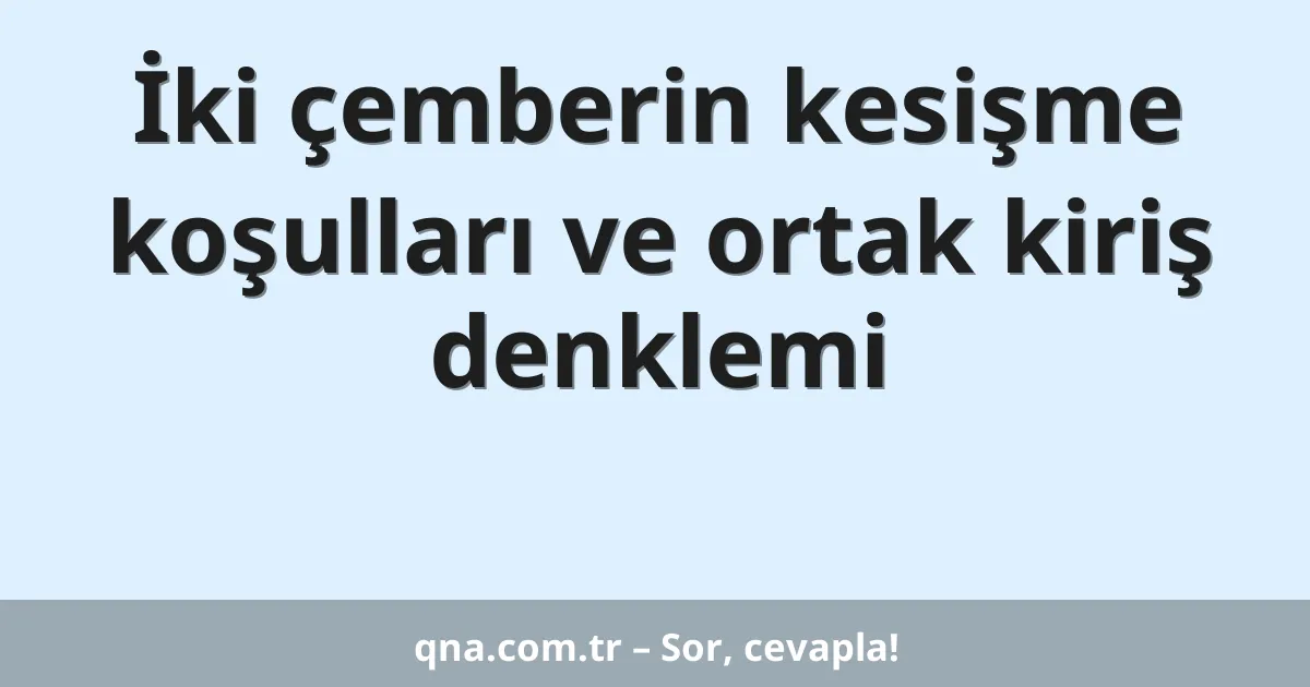 İki çemberin kesişme koşulları ve ortak kiriş denklemi