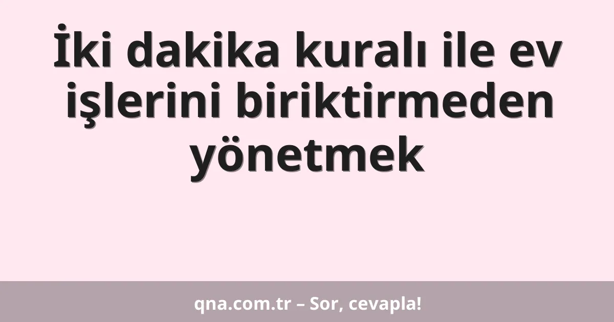 İki dakika kuralı ile ev işlerini biriktirmeden yönetmek