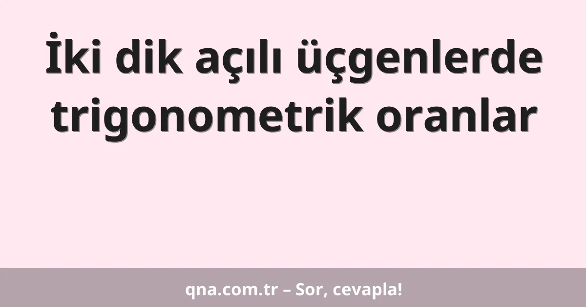 İki dik açılı üçgenlerde trigonometrik oranlar