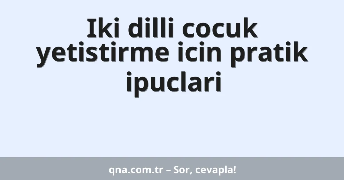 Iki dilli cocuk yetistirme icin pratik ipuclari
