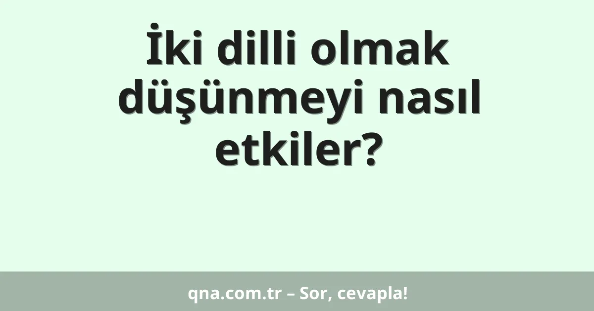 İki dilli olmak düşünmeyi nasıl etkiler?