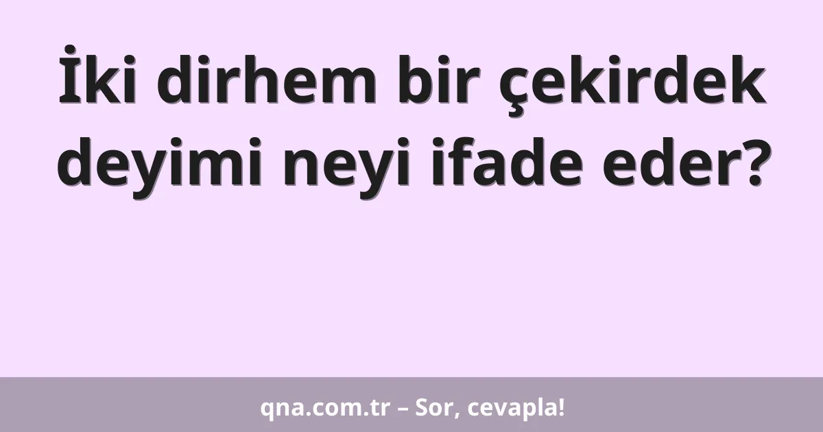 İki dirhem bir çekirdek deyimi neyi ifade eder?