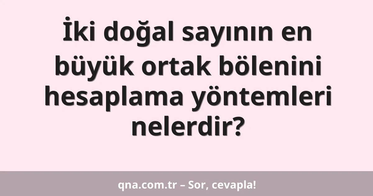 İki doğal sayının en büyük ortak bölenini hesaplama yöntemleri nelerdir?