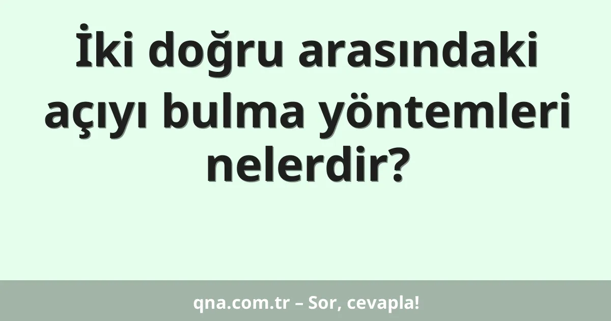 İki doğru arasındaki açıyı bulma yöntemleri nelerdir?