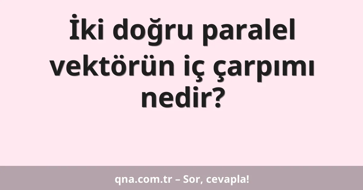 İki doğru paralel vektörün iç çarpımı nedir?