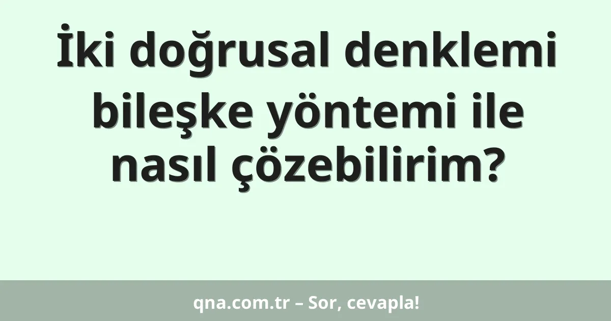 İki doğrusal denklemi bileşke yöntemi ile nasıl çözebilirim?