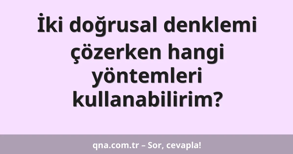 İki doğrusal denklemi çözerken hangi yöntemleri kullanabilirim?