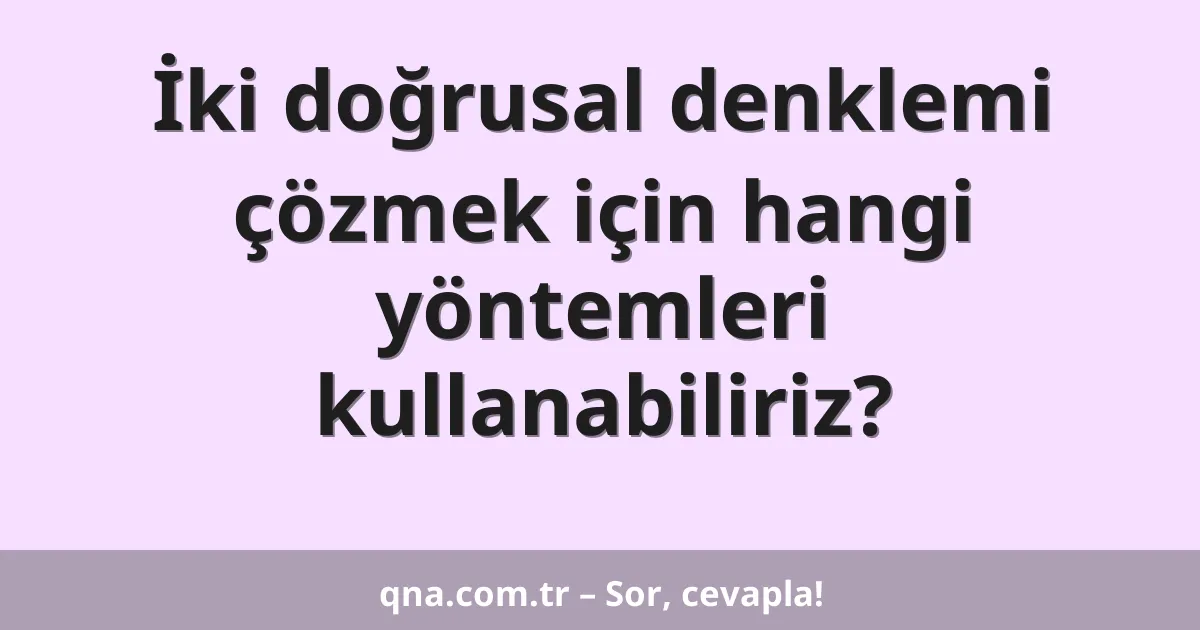 İki doğrusal denklemi çözmek için hangi yöntemleri kullanabiliriz?