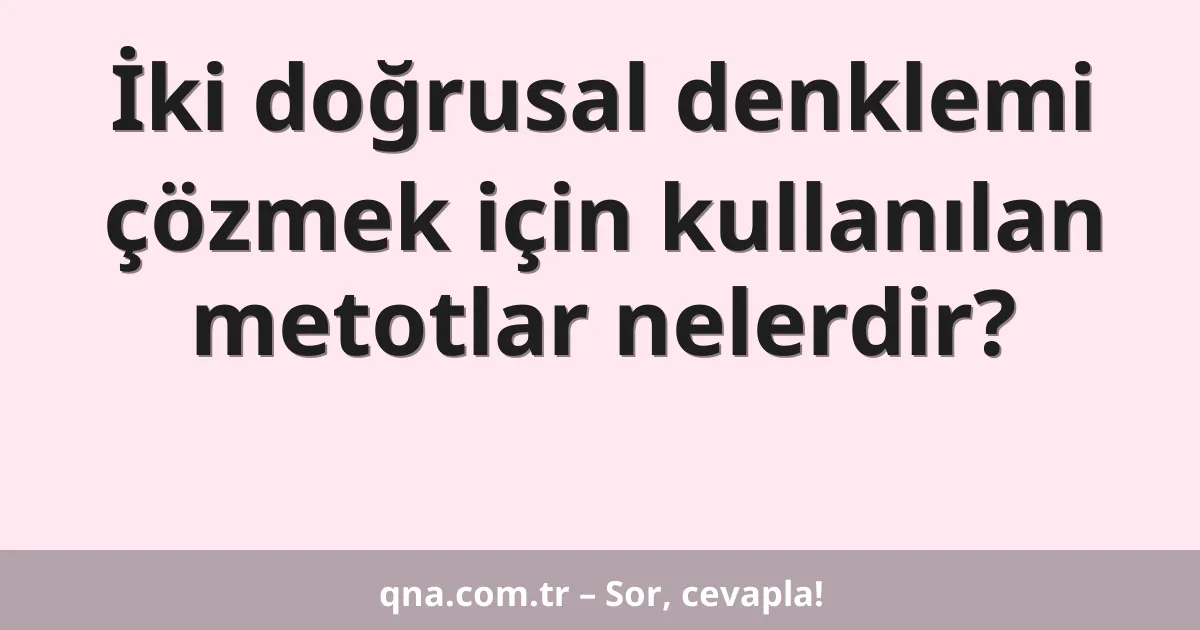 İki doğrusal denklemi çözmek için kullanılan metotlar nelerdir?