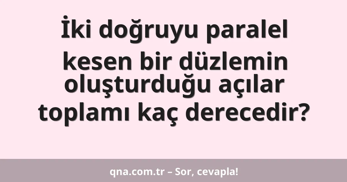 İki doğruyu paralel kesen bir düzlemin oluşturduğu açılar toplamı kaç derecedir?