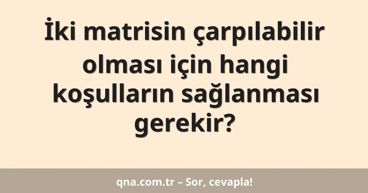 İki matrisin çarpılabilir olması için hangi koşulların sağlanması gerekir?