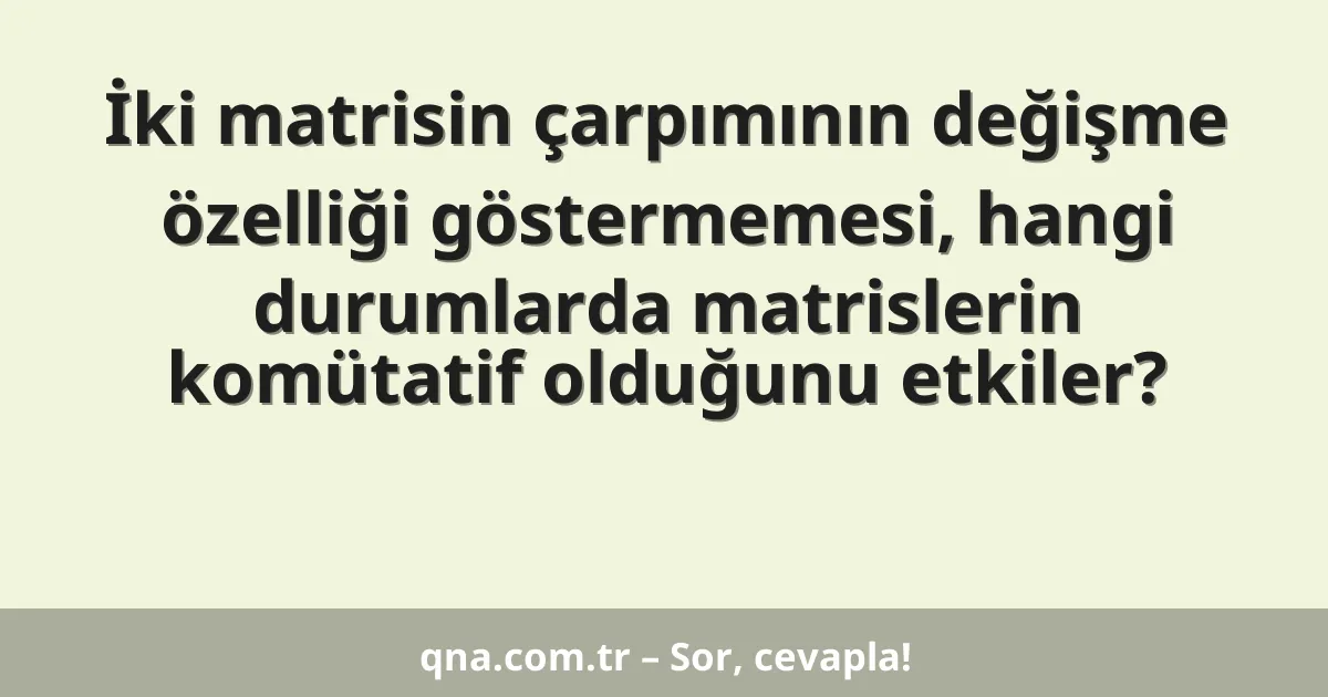İki matrisin çarpımının değişme özelliği göstermemesi, hangi durumlarda matrislerin komütatif olduğunu etkiler?