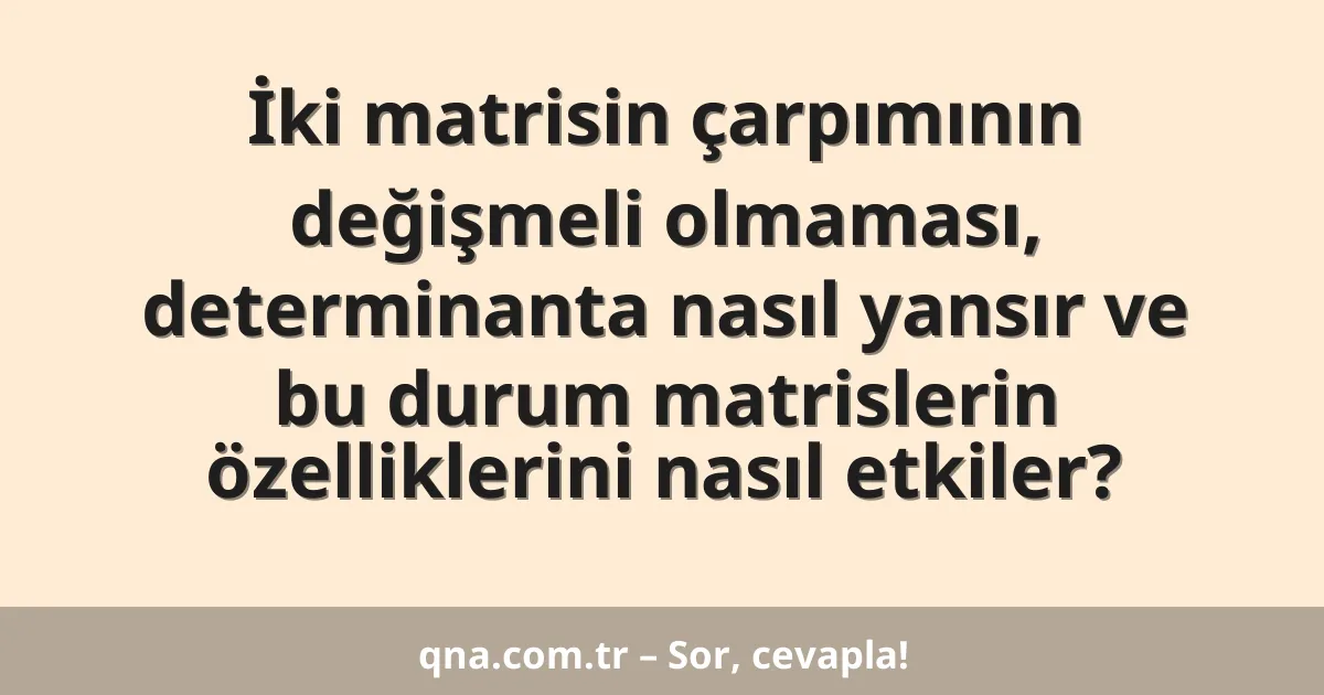 İki matrisin çarpımının değişmeli olmaması, determinanta nasıl yansır ve bu durum matrislerin özelliklerini nasıl etkiler?