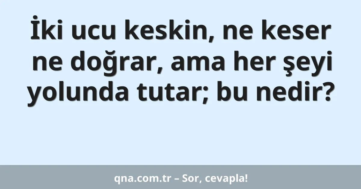 İki ucu keskin, ne keser ne doğrar, ama her şeyi yolunda tutar; bu nedir?