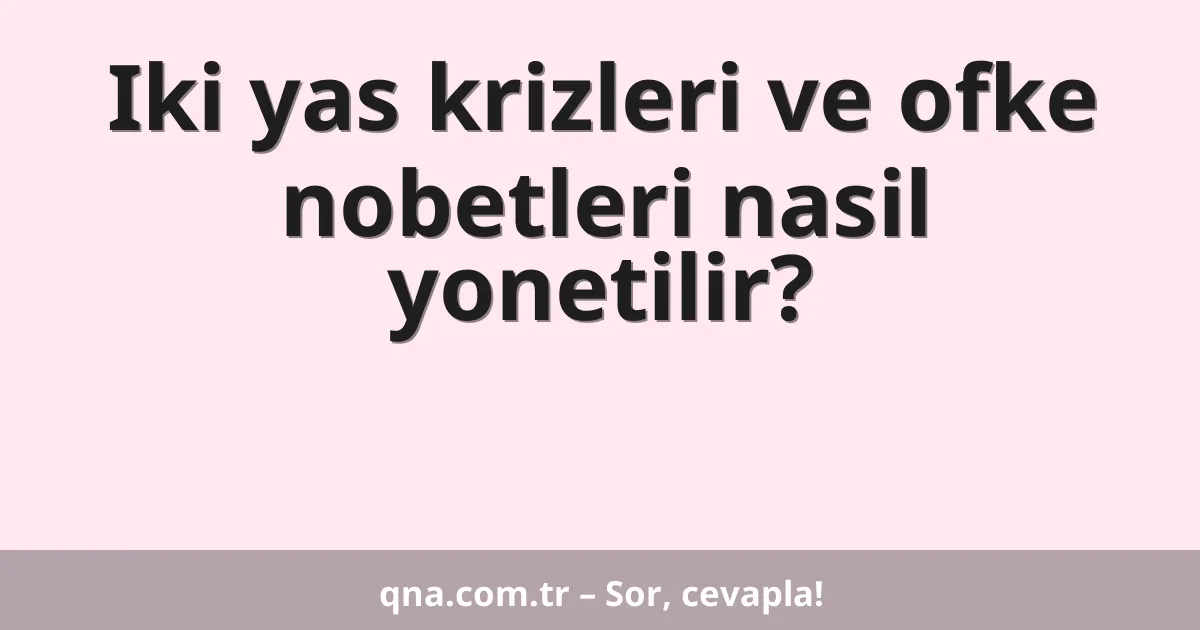 Iki yas krizleri ve ofke nobetleri nasil yonetilir?