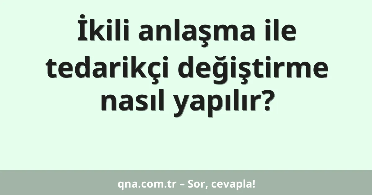 İkili anlaşma ile tedarikçi değiştirme nasıl yapılır?