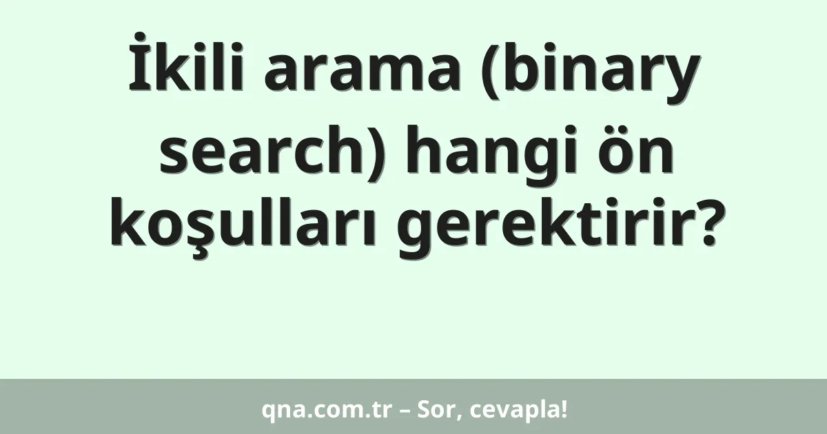 İkili arama (binary search) hangi ön koşulları gerektirir?