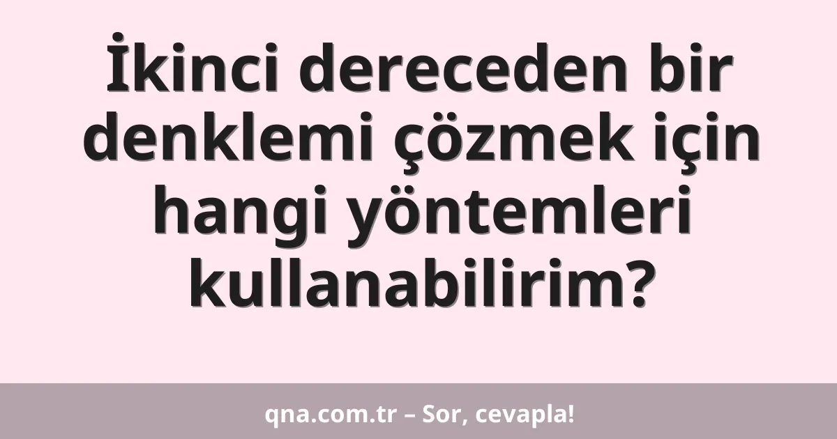 İkinci dereceden bir denklemi çözmek için hangi yöntemleri kullanabilirim?