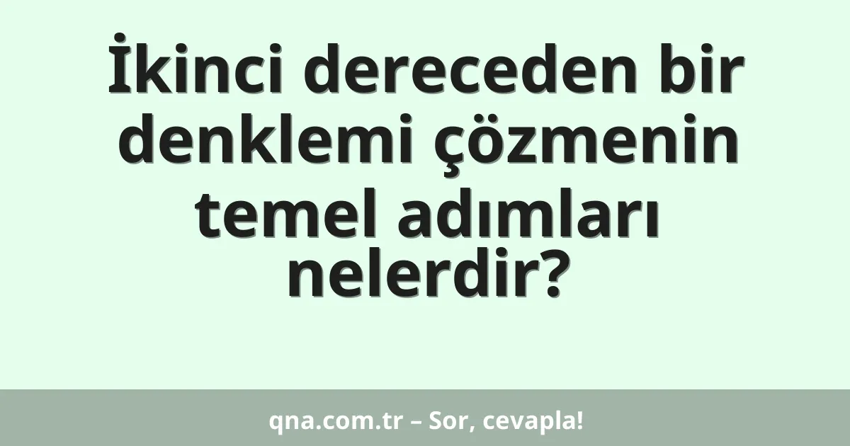 İkinci dereceden bir denklemi çözmenin temel adımları nelerdir?