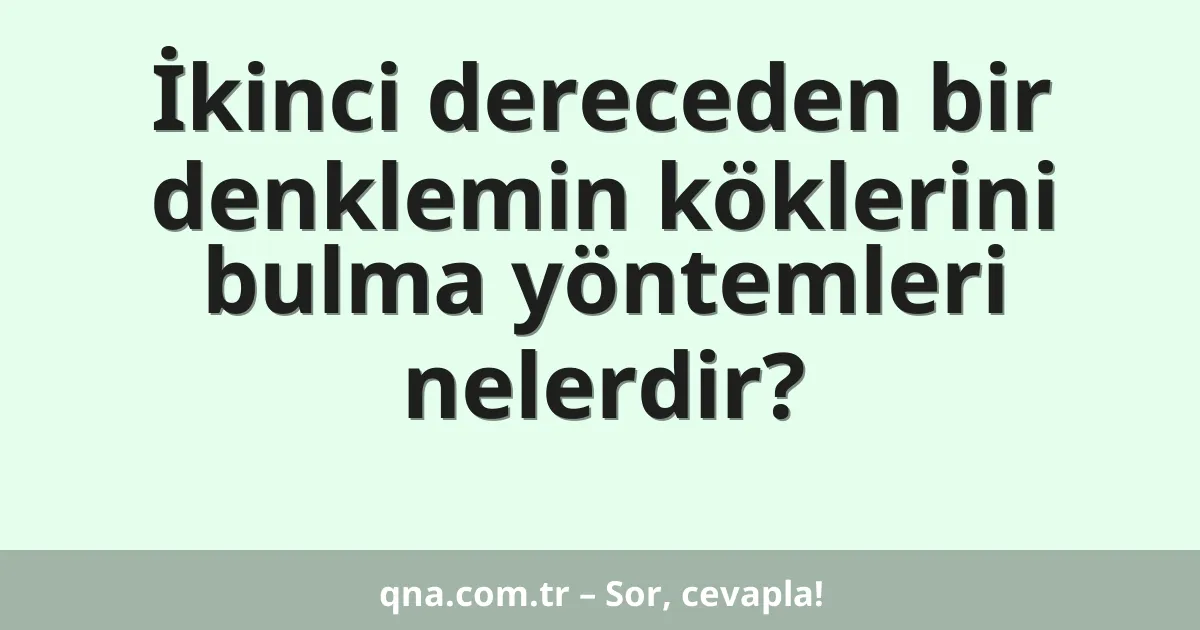 İkinci dereceden bir denklemin köklerini bulma yöntemleri nelerdir?