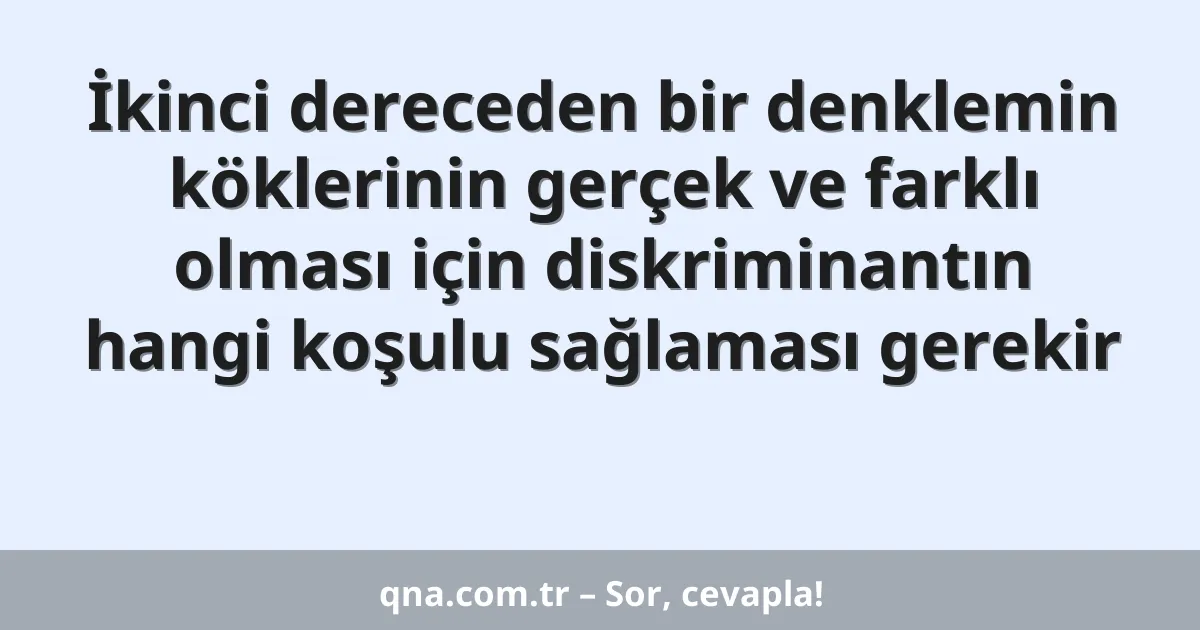İkinci dereceden bir denklemin köklerinin gerçek ve farklı olması için diskriminantın hangi koşulu sağlaması gerekir