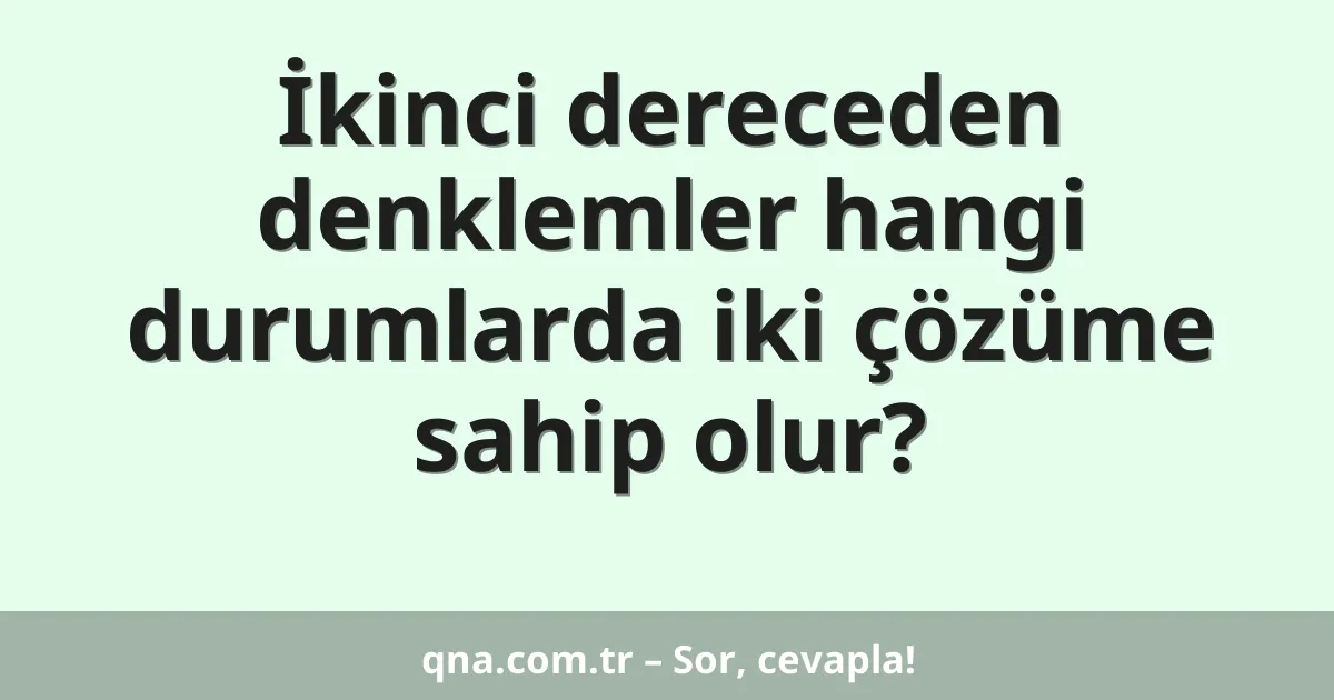 İkinci dereceden denklemler hangi durumlarda iki çözüme sahip olur?