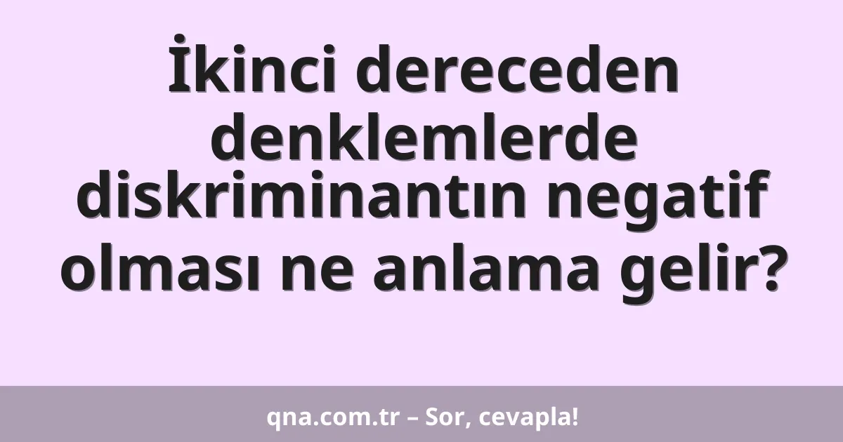 İkinci dereceden denklemlerde diskriminantın negatif olması ne anlama gelir?