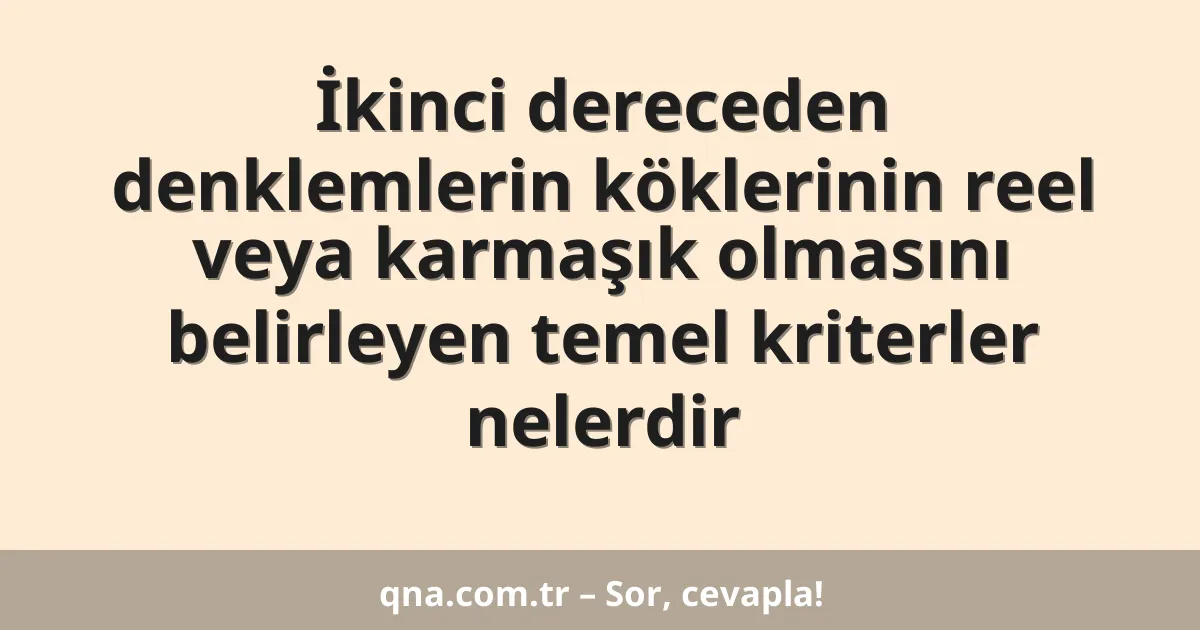 İkinci dereceden denklemlerin köklerinin reel veya karmaşık olmasını belirleyen temel kriterler nelerdir