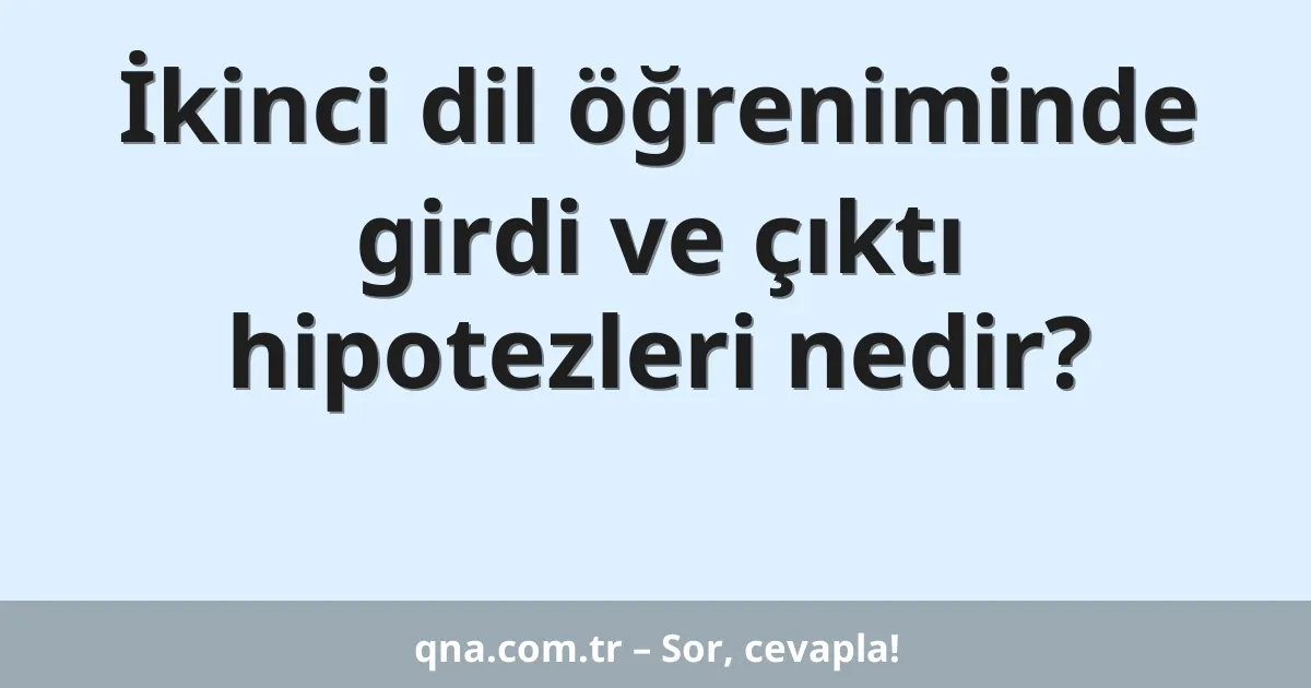 İkinci dil öğreniminde girdi ve çıktı hipotezleri nedir?