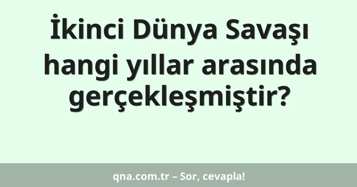 İkinci Dünya Savaşı hangi yıllar arasında gerçekleşmiştir?