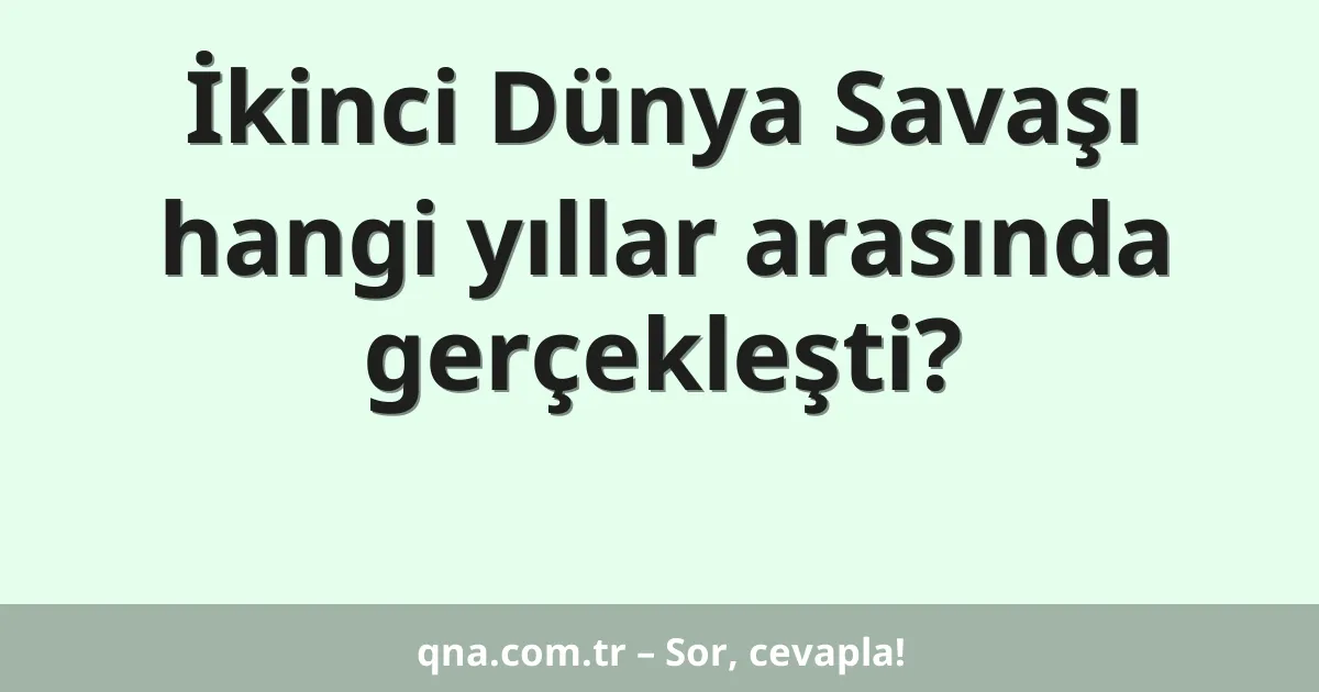 İkinci Dünya Savaşı hangi yıllar arasında gerçekleşti?