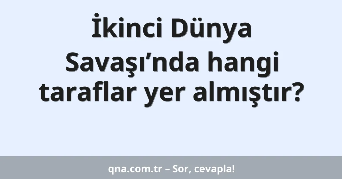 İkinci Dünya Savaşı’nda hangi taraflar yer almıştır?