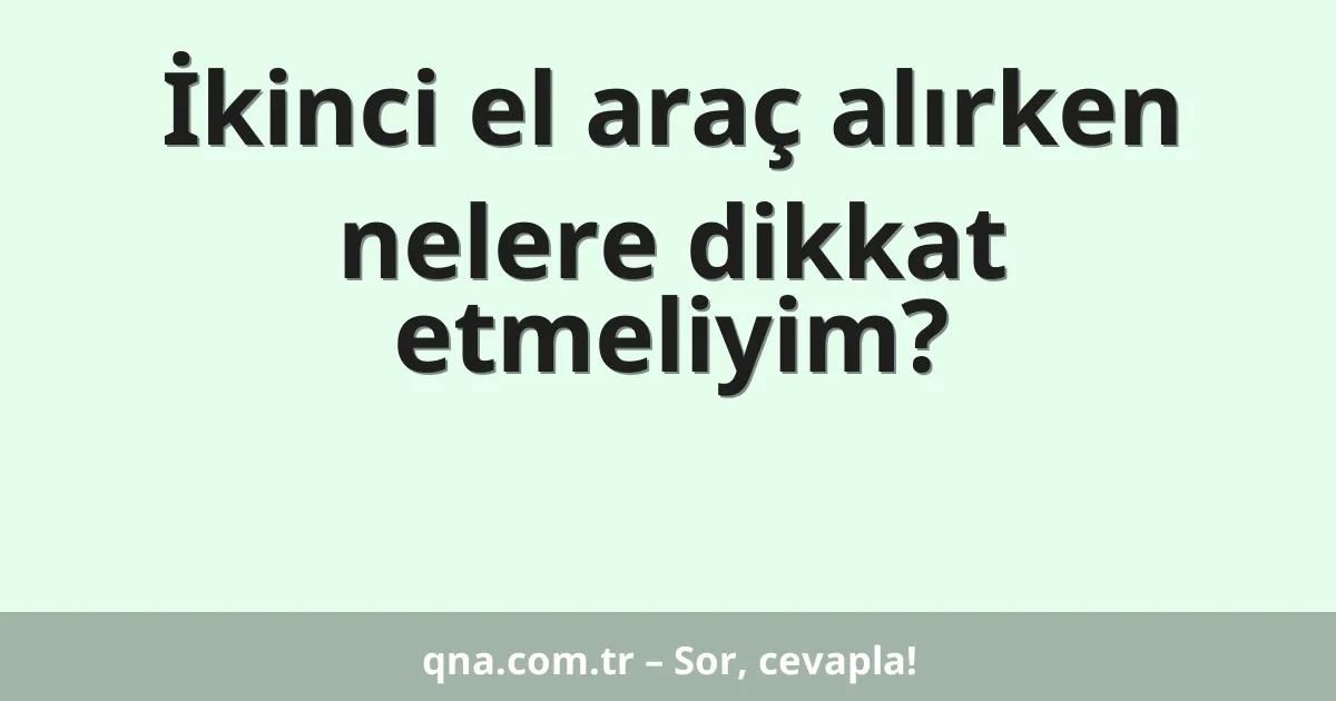 İkinci el araç alırken nelere dikkat etmeliyim?