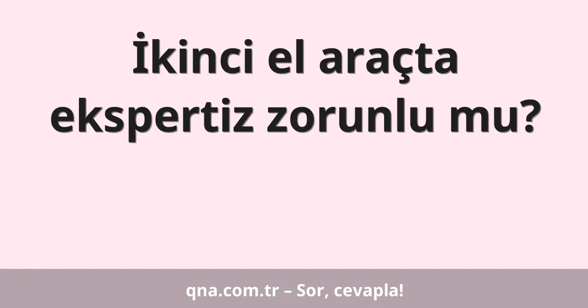 İkinci el araçta ekspertiz zorunlu mu?