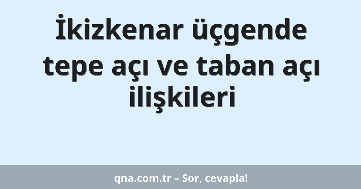 İkizkenar üçgende tepe açı ve taban açı ilişkileri