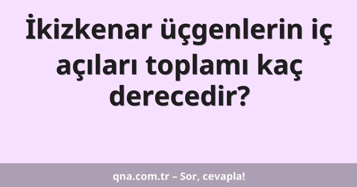 İkizkenar üçgenlerin iç açıları toplamı kaç derecedir?