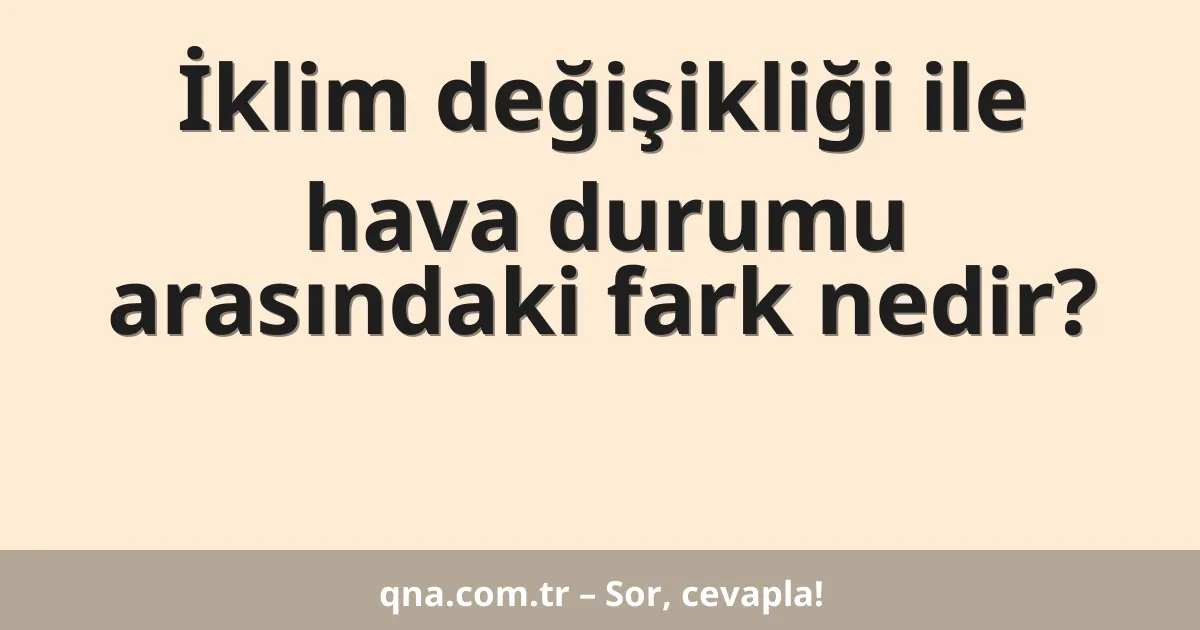İklim değişikliği ile hava durumu arasındaki fark nedir?