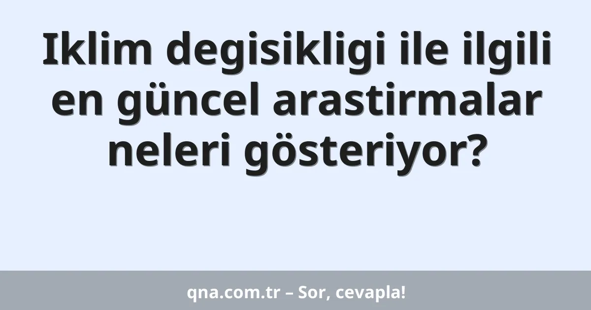 Iklim degisikligi ile ilgili en güncel arastirmalar neleri gösteriyor?