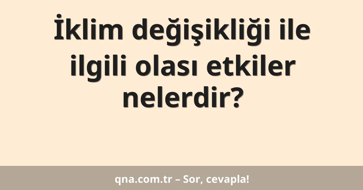 İklim değişikliği ile ilgili olası etkiler nelerdir?