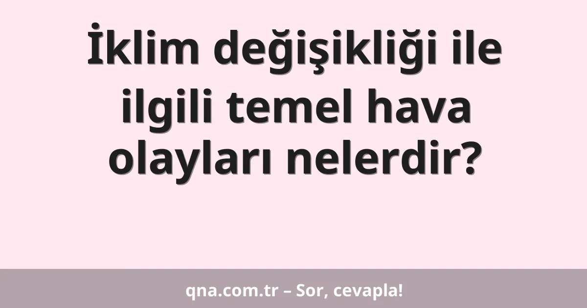 İklim değişikliği ile ilgili temel hava olayları nelerdir?