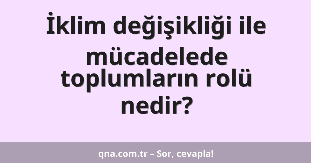 İklim değişikliği ile mücadelede toplumların rolü nedir?