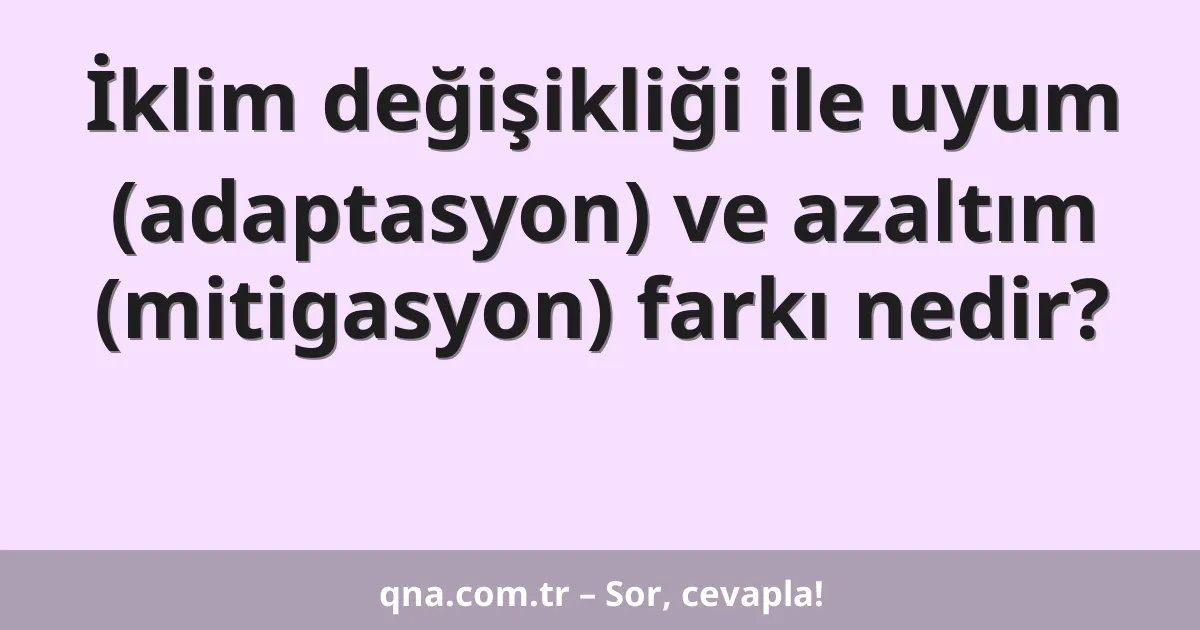 İklim değişikliği ile uyum (adaptasyon) ve azaltım (mitigasyon) farkı nedir?