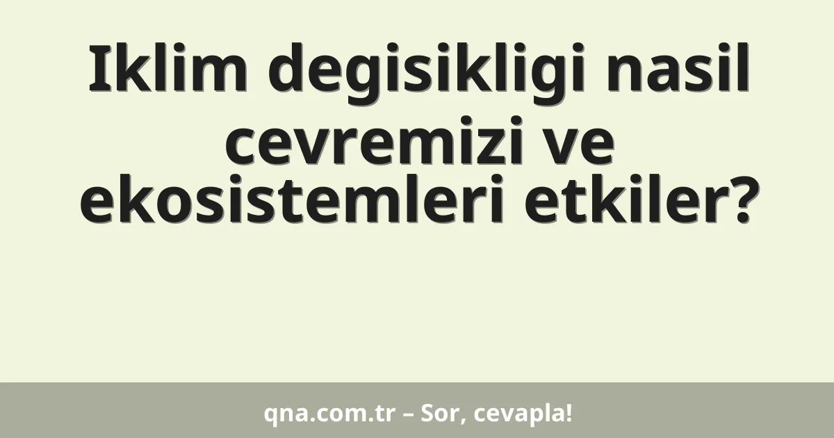 Iklim degisikligi nasil cevremizi ve ekosistemleri etkiler?