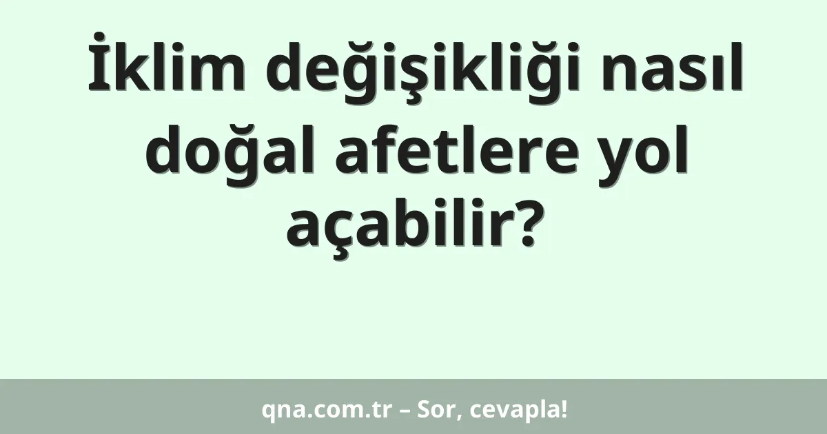 İklim değişikliği nasıl doğal afetlere yol açabilir?